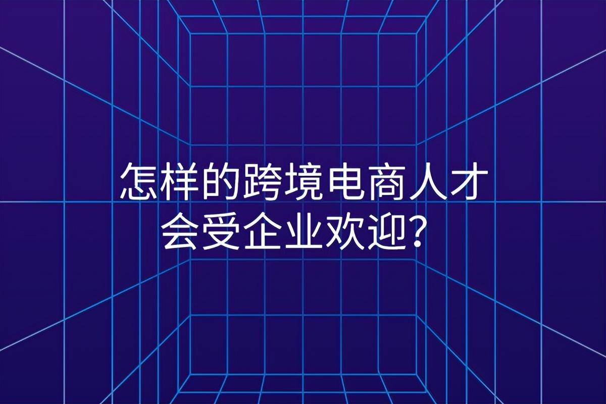 跨境电商为何招人难（分享如何成为受欢迎人才）